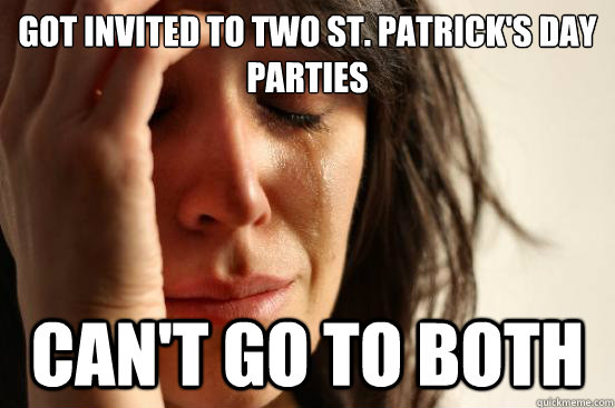 Got invited to two St. Patrick's Day Parties  Can't go to both  First World Problems