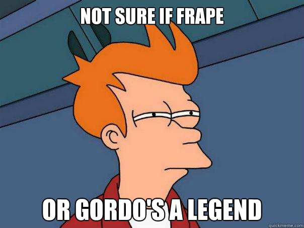 Not sure if Frape Or Gordo's a legend  Futurama Fry