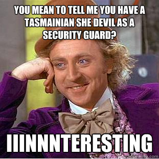 you mean to tell me you have a tasmainian she devil as a security guard? IIINNNTERESTING  Creepy Wonka