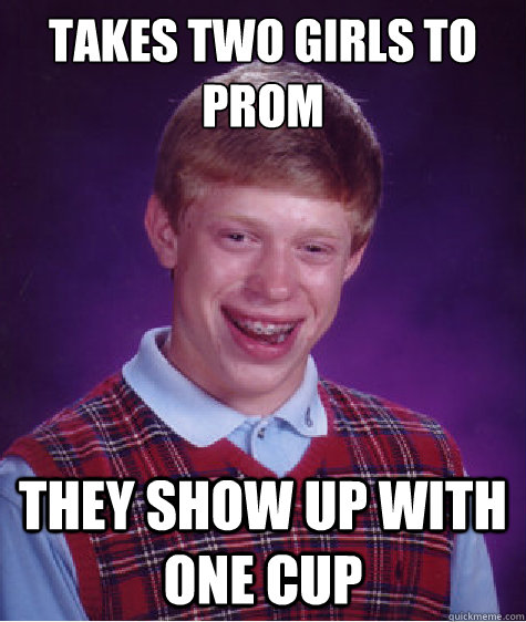 Takes two girls to prom they show up with one cup  Bad Luck Brian