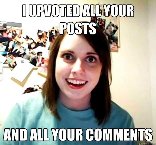 I upvoted all your posts and all your comments - I upvoted all your posts and all your comments  Overly Attached Girlfriend