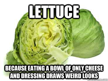 Lettuce  because eating a bowl of only cheese and dressing draws weird looks - Lettuce  because eating a bowl of only cheese and dressing draws weird looks  Misc