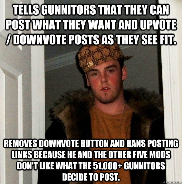 Tells gunnitors that they can post what they want and upvote / downvote posts as they see fit. Removes downvote button and bans posting links because he and the other five mods don't like what the 51,000+ gunnitors decide to post.  Scumbag Steve