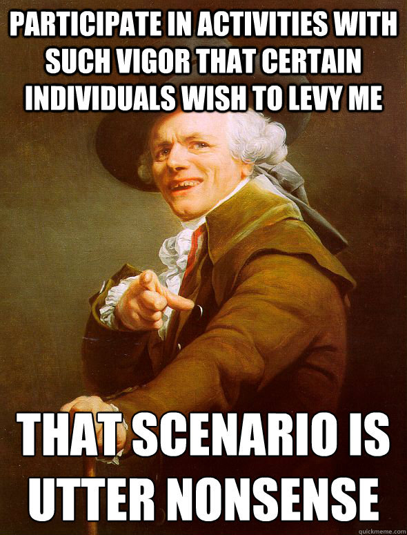 participate in activities with such vigor that certain individuals wish to levy me that scenario is utter nonsense - participate in activities with such vigor that certain individuals wish to levy me that scenario is utter nonsense  Joseph Ducreux