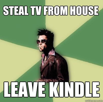 Steal tv from house Leave kindle  Helpful Tyler Durden