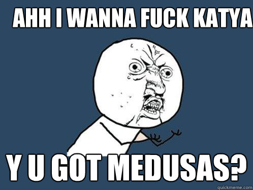 Ahh i wanna fuck Katya y U got medusas?  Y U No