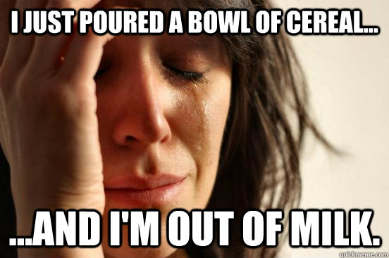 I just poured a bowl of cereal... ...and I'm out of milk.  First World Problems