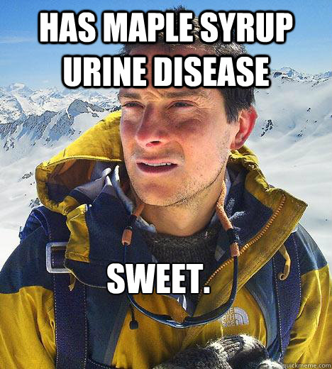 Has maple syrup urine disease sweet. - Has maple syrup urine disease sweet.  Bear Grylls