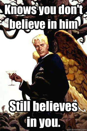 Knows you don't believe in him Still believes in you.  Good Guy Lucifer