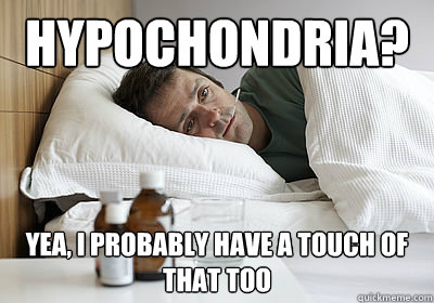 hypochondria?  yea, I probably have a touch of that too - hypochondria?  yea, I probably have a touch of that too  Misc