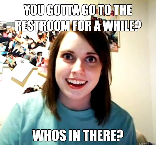 You Gotta Go To The RestRoom For A While? Whos In There?  Overly Attached Girlfriend