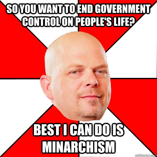 So you want to end government control on people's life? Best I can do is minarchism - So you want to end government control on people's life? Best I can do is minarchism  Pawn Star