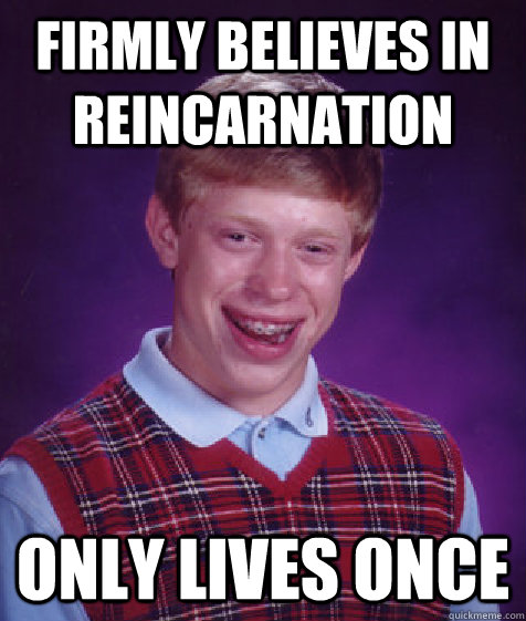 Firmly believes in reincarnation Only lives once - Firmly believes in reincarnation Only lives once  Bad Luck Brian