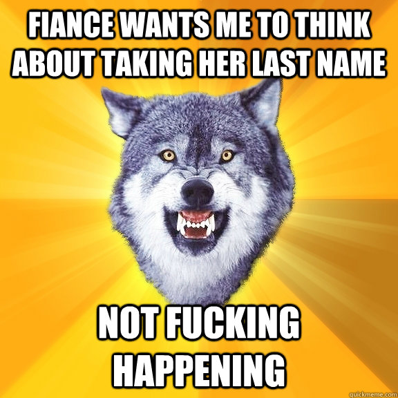 fiance wants me to think about taking her last name Not fucking happening - fiance wants me to think about taking her last name Not fucking happening  Courage Wolf