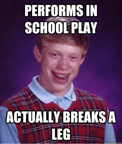 performs in school play actually breaks a leg  Bad Luck Brian