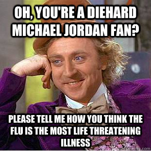 Oh, you're a diehard Michael Jordan fan? Please tell me how you think the flu is the most life threatening illness  Condescending Wonka