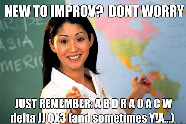 NEW TO IMPROV?  DONT WORRY  JUST REMEMBER: A B D R A O A C W delta JJ QX3 (and sometimes Y!A...)   Unhelpful High School Teacher