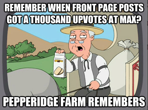 remember when front page posts got a thousand upvotes at max? Pepperidge farm remembers  Pepperidge Farm Remembers