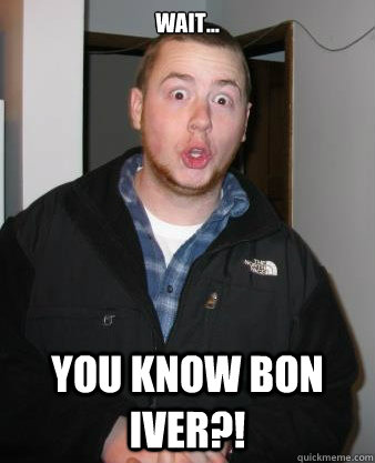 Wait... You know Bon Iver?! - Wait... You know Bon Iver?!  CFD Taylor