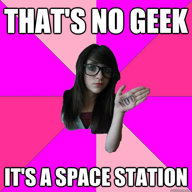 That's no geek It's a space station  Idiot Nerd Girl