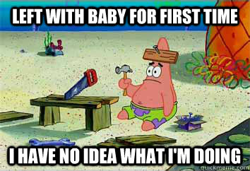 left with baby for first time I have no idea what i'm doing  I have no idea what Im doing - Patrick Star