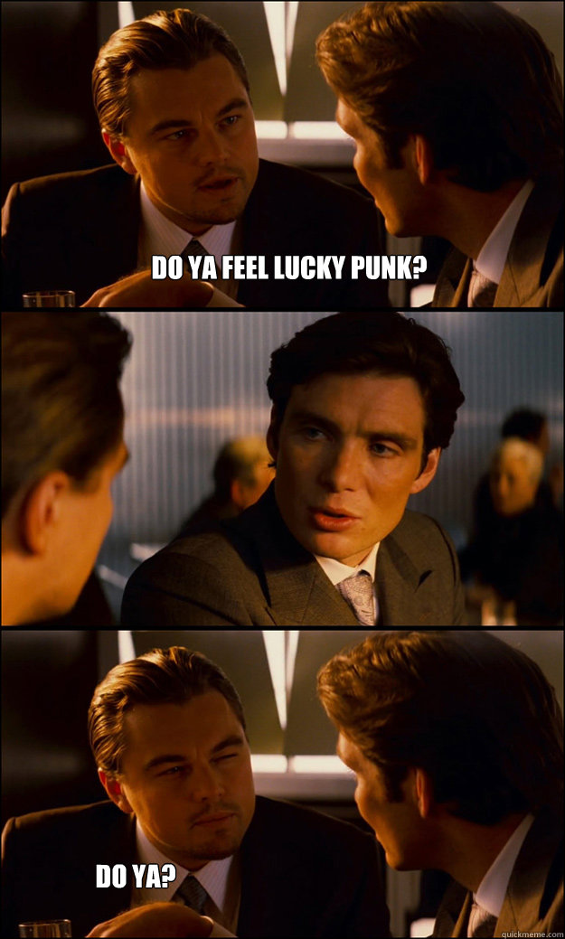 do ya feel lucky punk?  do ya? - do ya feel lucky punk?  do ya?  Inception