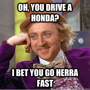 oh, you drive a honda? i bet you go herra fast  Condescending Wonka