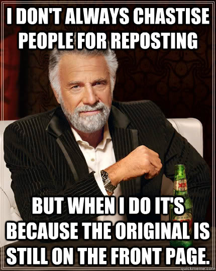 I don't always chastise people for reposting But when I do it's because the original is still on the front page. - I don't always chastise people for reposting But when I do it's because the original is still on the front page.  The Most Interesting Man In The World