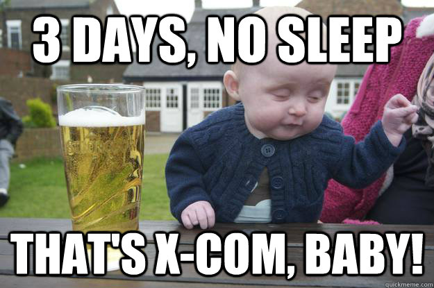 3 Days, no sleep that's x-com, baby!  drunk baby