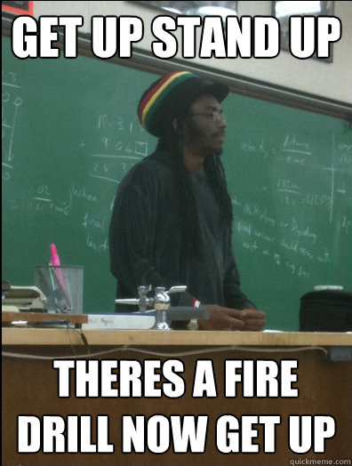 get up stand up theres a fire drill now get up  Rasta Science Teacher