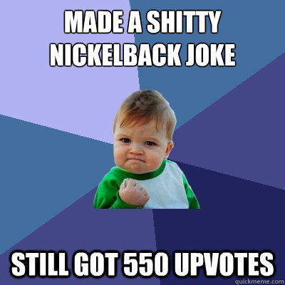 Made a shitty Nickelback joke everyone hates Still got 550 upvotes  Success Kid