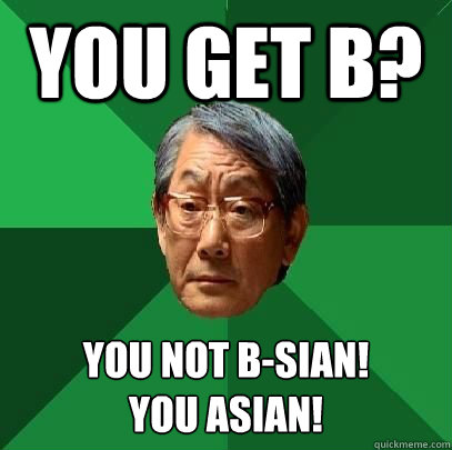 You get B? You not b-sian!
you asian!  High Expectations Asian Father