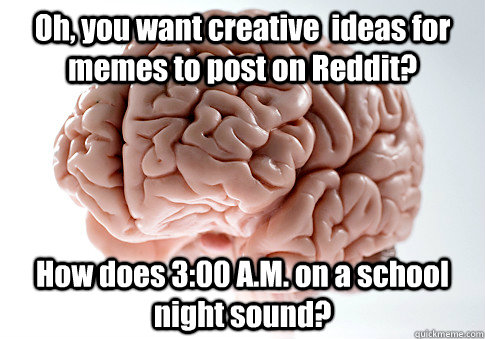 Oh, you want creative  ideas for memes to post on Reddit? How does 3:00 A.M. on a school night sound?   Scumbag Brain