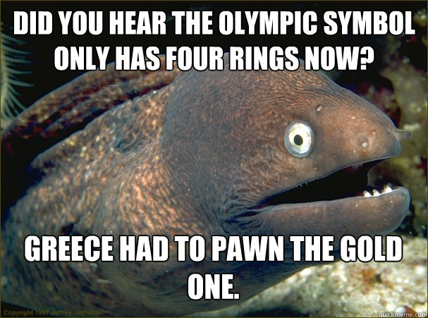 Did you hear the Olympic symbol only has four rings now? Greece had to pawn the gold one.  Bad Joke Eel