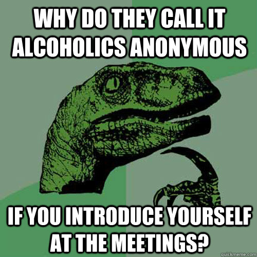 Why do they call it alcoholics anonymous if you introduce yourself at the meetings? - Why do they call it alcoholics anonymous if you introduce yourself at the meetings?  Philosoraptor