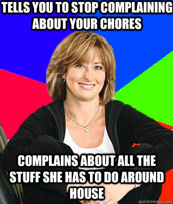 Tells you to stop complaining about your chores complains about all the stuff she has to do around house  Sheltering Suburban Mom