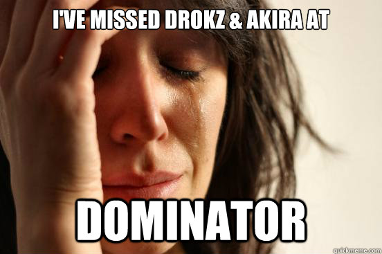 i've missed drokz & akira at  dominator  First World Problems