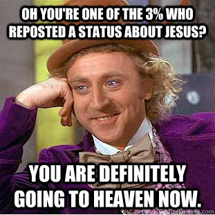 Oh you're one of the 3% who reposted a status about Jesus? You are definitely going to heaven now.   Condescending Wonka