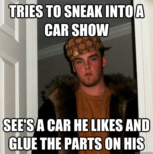 Tries to sneak into a car show see's a car he likes and glue the parts on his  Scumbag Steve