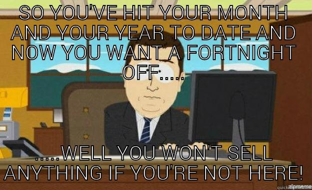 Broon catchphrase - SO YOU'VE HIT YOUR MONTH AND YOUR YEAR TO DATE AND NOW YOU WANT A FORTNIGHT OFF..... .....WELL YOU WON'T SELL ANYTHING IF YOU'RE NOT HERE! aaaand its gone