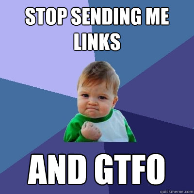 stop sending me links and gtfo  Success Kid