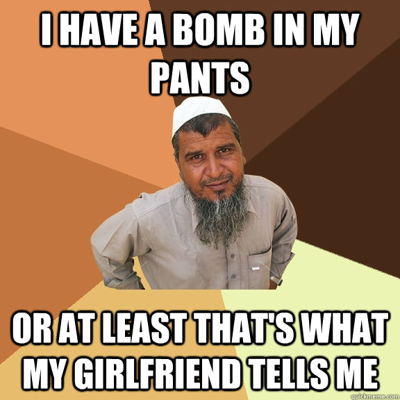 I have a bomb in my pants or at least that's what my girlfriend tells me - I have a bomb in my pants or at least that's what my girlfriend tells me  Ordinary Muslim Man