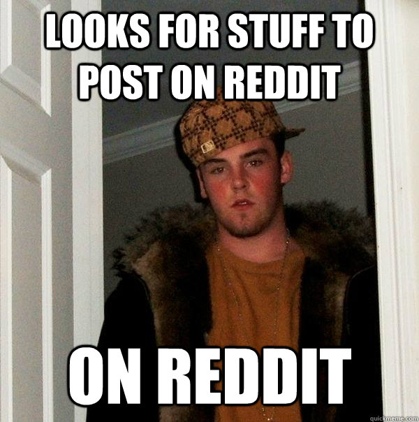 Looks for stuff to post on reddit on reddit  Scumbag Steve