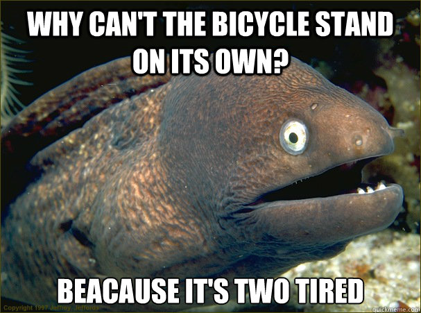 Why can't the bicycle stand on its own? Beacause it's two tired  Bad Joke Eel