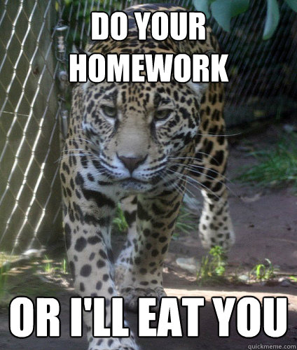 Do your homework Or I'll eat you  