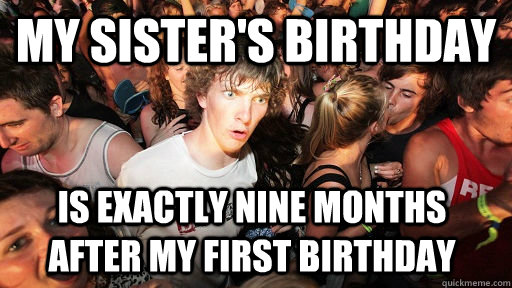 my sister's birthday is exactly nine months after my first birthday  Sudden Clarity Clarence