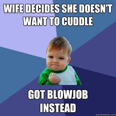 Wife decides she doesn't want to cuddle Got Blowjob 
instead  Success Kid