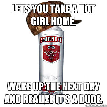 Lets you take a hot girl home. Wake up the next day and realize it's a dude.  Scumbag Alcohol