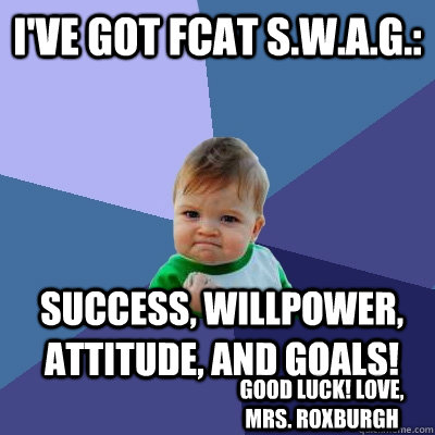 I've got FCAT S.W.A.G.: Success, willpower, attitude, and goals! Good luck! Love, Mrs. Roxburgh   Success Kid