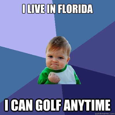 I live in Florida I can golf anytime  Success Kid